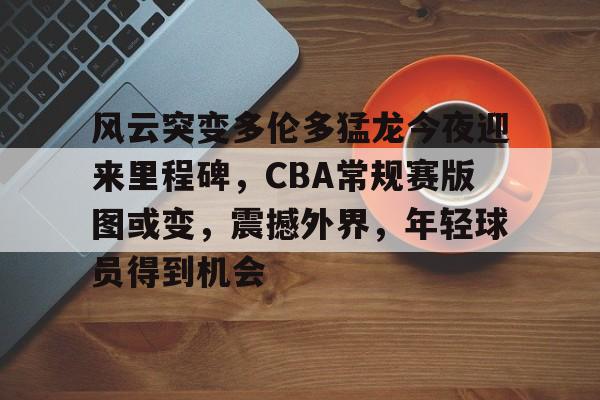 关于风云突变多伦多猛龙今夜迎来里程碑，CBA常规赛版图或变，震撼外界，年轻球员得到机会的信息-华体会手机版入口