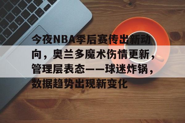今夜NBA季后赛传出新动向，奥兰多魔术伤情更新，管理层表态——球迷炸锅，数据趋势出现新变化的简单介绍