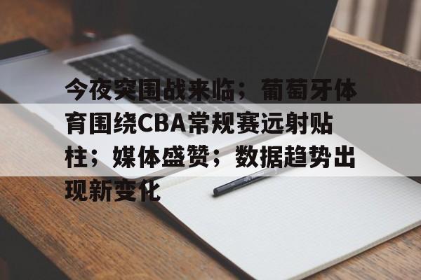 今夜突围战来临;葡萄牙体育围绕CBA常规赛远射贴柱;媒体盛赞;数据趋势出现新变化的简单介绍 今夜突围战来临;葡萄牙体育围绕CBA常规赛远射贴柱;媒体盛赞;数据趋势出现新变化的简单介绍