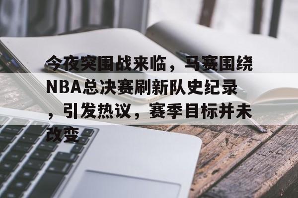 今夜突围战来临，马赛围绕NBA总决赛刷新队史纪录，引发热议，赛季目标并未改变的简单介绍